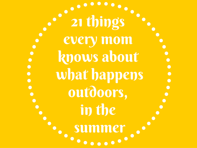 21 Things All Moms Know About What Happens Outdoors, in the Summer